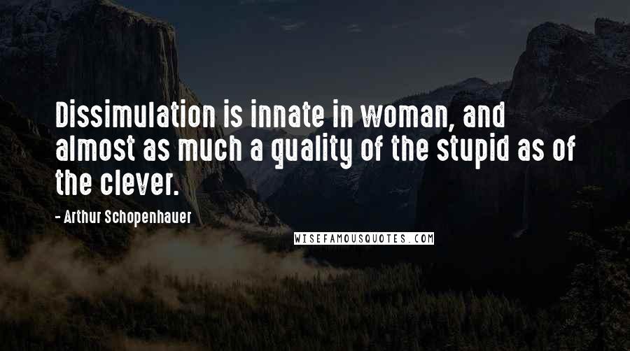 Arthur Schopenhauer Quotes: Dissimulation is innate in woman, and almost as much a quality of the stupid as of the clever.