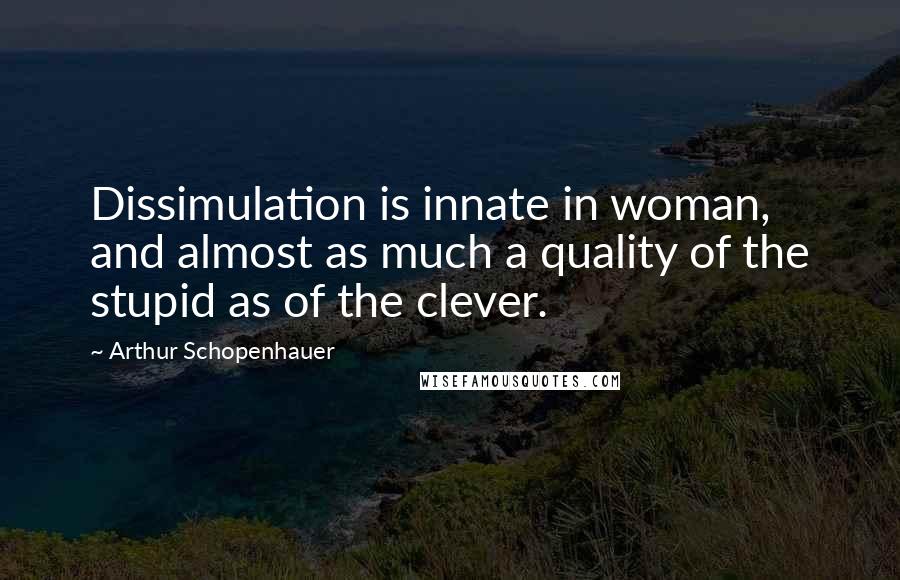 Arthur Schopenhauer Quotes: Dissimulation is innate in woman, and almost as much a quality of the stupid as of the clever.