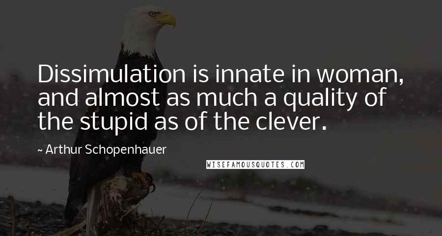 Arthur Schopenhauer Quotes: Dissimulation is innate in woman, and almost as much a quality of the stupid as of the clever.