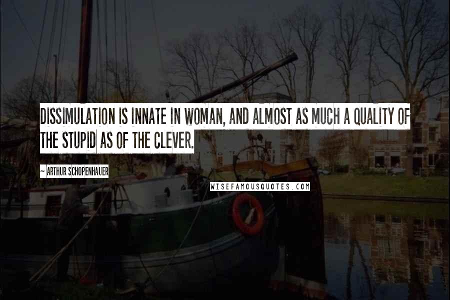 Arthur Schopenhauer Quotes: Dissimulation is innate in woman, and almost as much a quality of the stupid as of the clever.