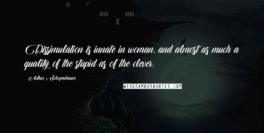 Arthur Schopenhauer Quotes: Dissimulation is innate in woman, and almost as much a quality of the stupid as of the clever.