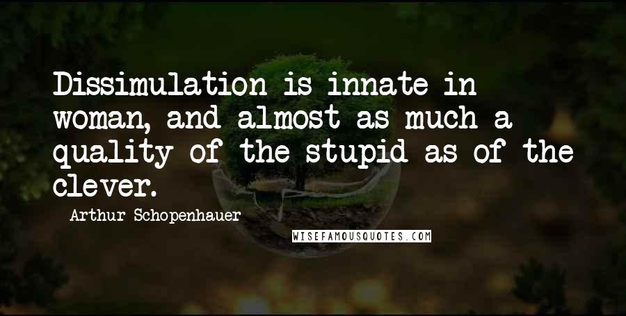 Arthur Schopenhauer Quotes: Dissimulation is innate in woman, and almost as much a quality of the stupid as of the clever.