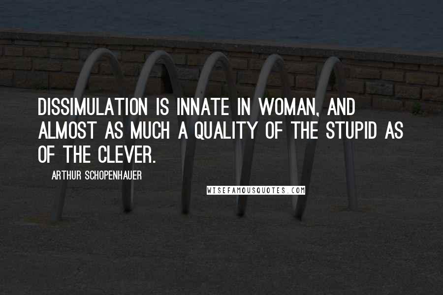 Arthur Schopenhauer Quotes: Dissimulation is innate in woman, and almost as much a quality of the stupid as of the clever.