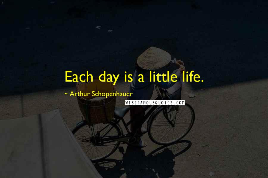 Arthur Schopenhauer Quotes: Each day is a little life.