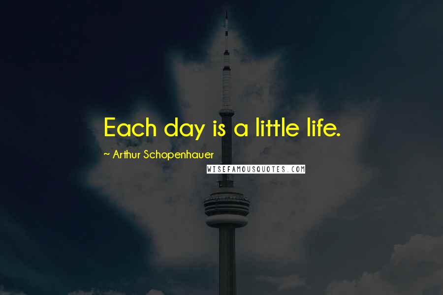 Arthur Schopenhauer Quotes: Each day is a little life.