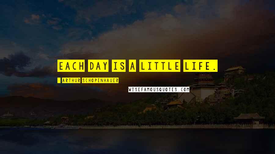 Arthur Schopenhauer Quotes: Each day is a little life.