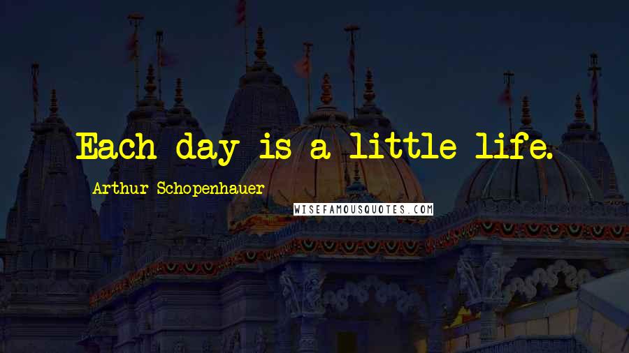 Arthur Schopenhauer Quotes: Each day is a little life.