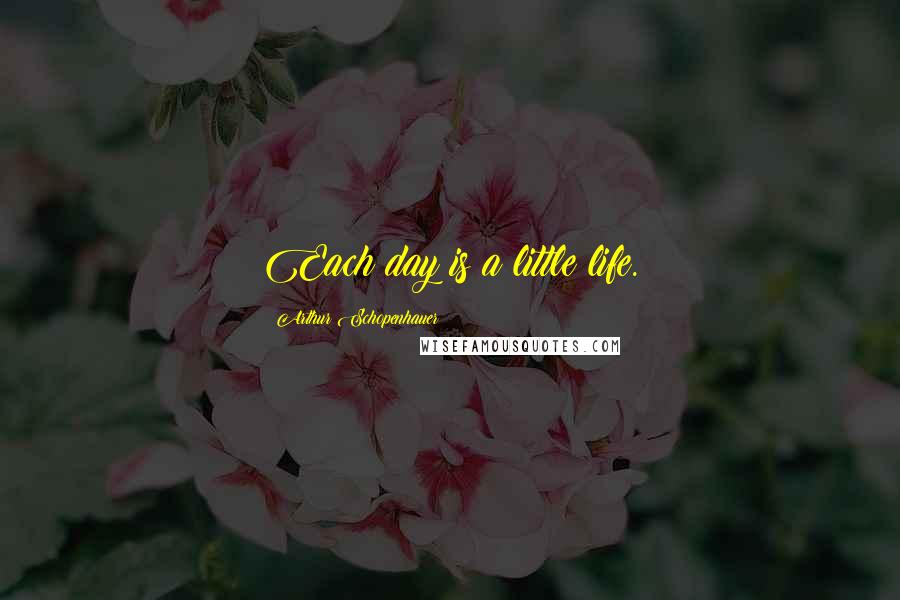 Arthur Schopenhauer Quotes: Each day is a little life.