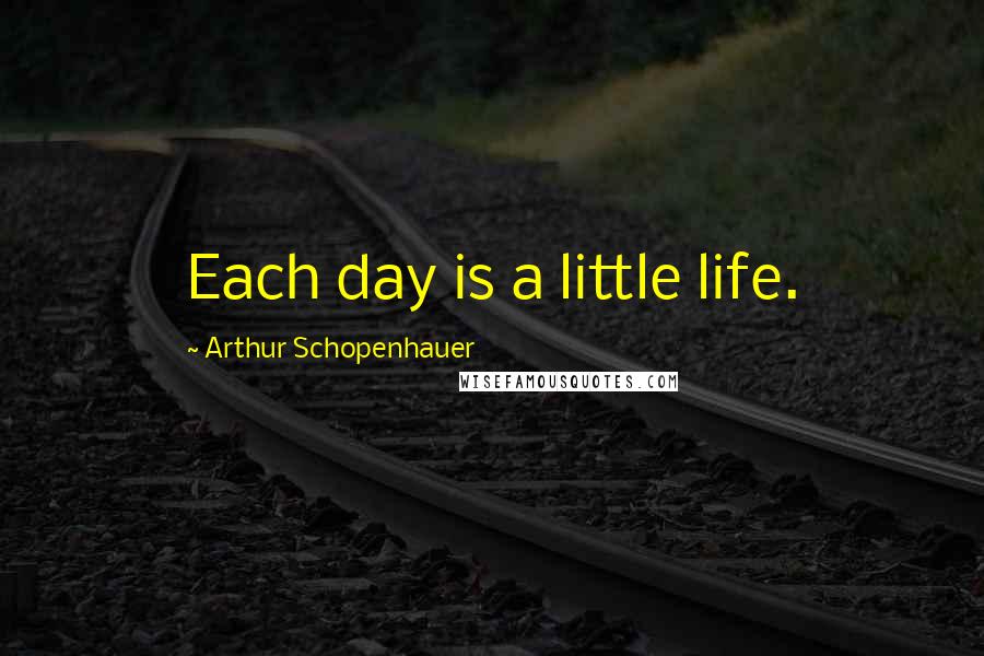 Arthur Schopenhauer Quotes: Each day is a little life.