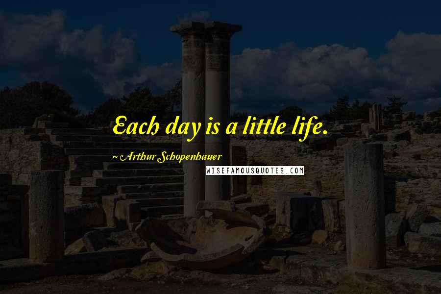 Arthur Schopenhauer Quotes: Each day is a little life.