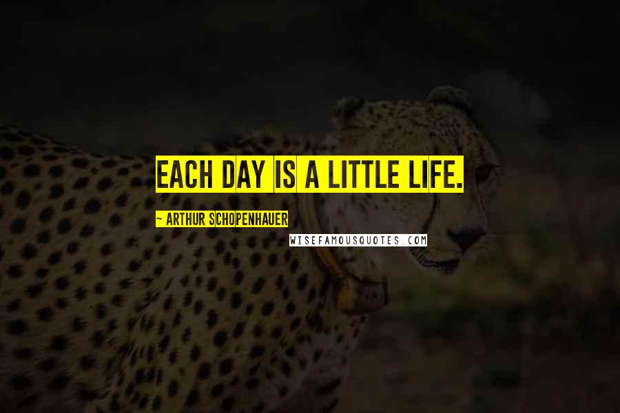 Arthur Schopenhauer Quotes: Each day is a little life.
