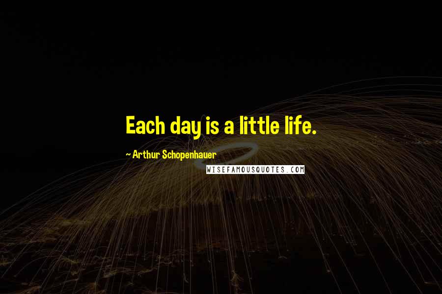 Arthur Schopenhauer Quotes: Each day is a little life.