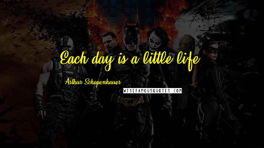 Arthur Schopenhauer Quotes: Each day is a little life.