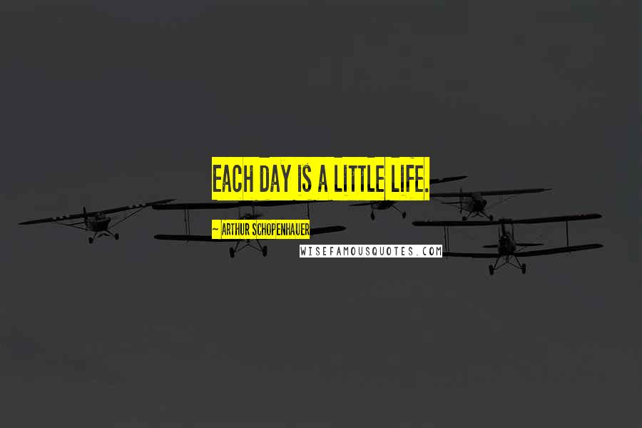 Arthur Schopenhauer Quotes: Each day is a little life.