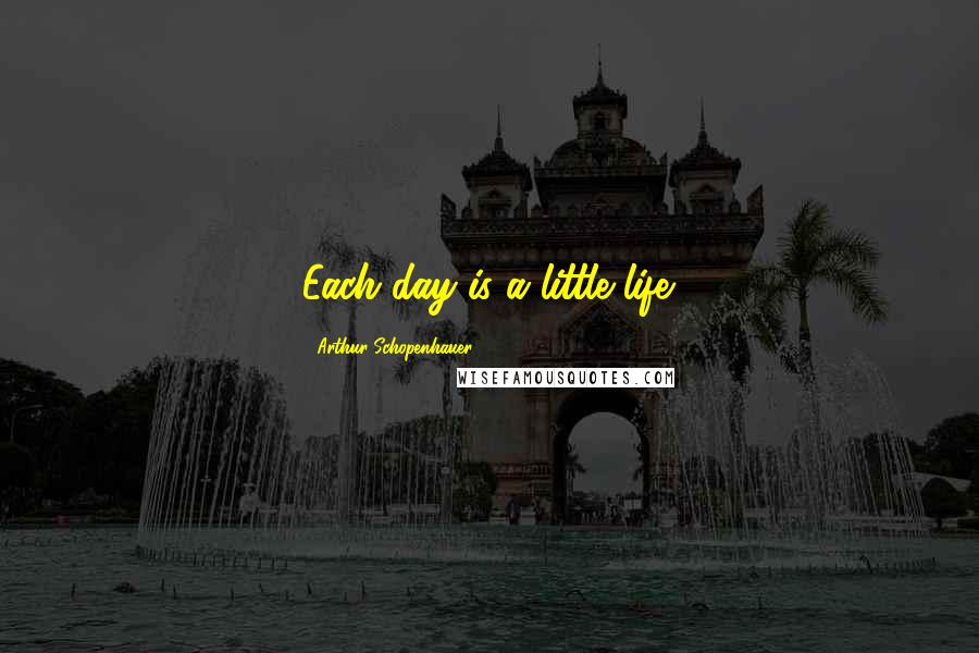 Arthur Schopenhauer Quotes: Each day is a little life.