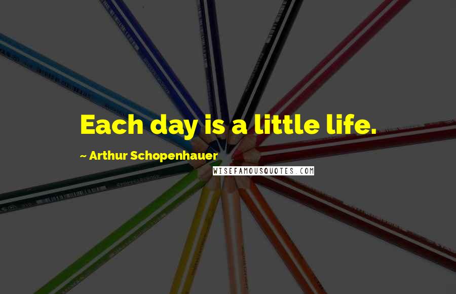 Arthur Schopenhauer Quotes: Each day is a little life.