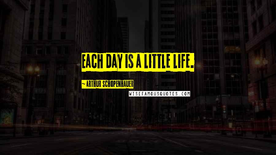 Arthur Schopenhauer Quotes: Each day is a little life.