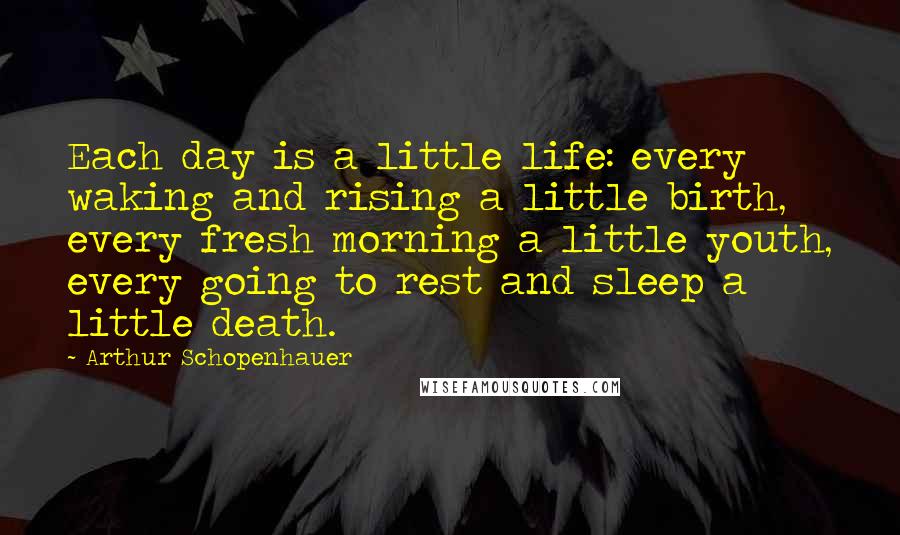 Arthur Schopenhauer Quotes: Each day is a little life: every waking and rising a little birth, every fresh morning a little youth, every going to rest and sleep a little death.