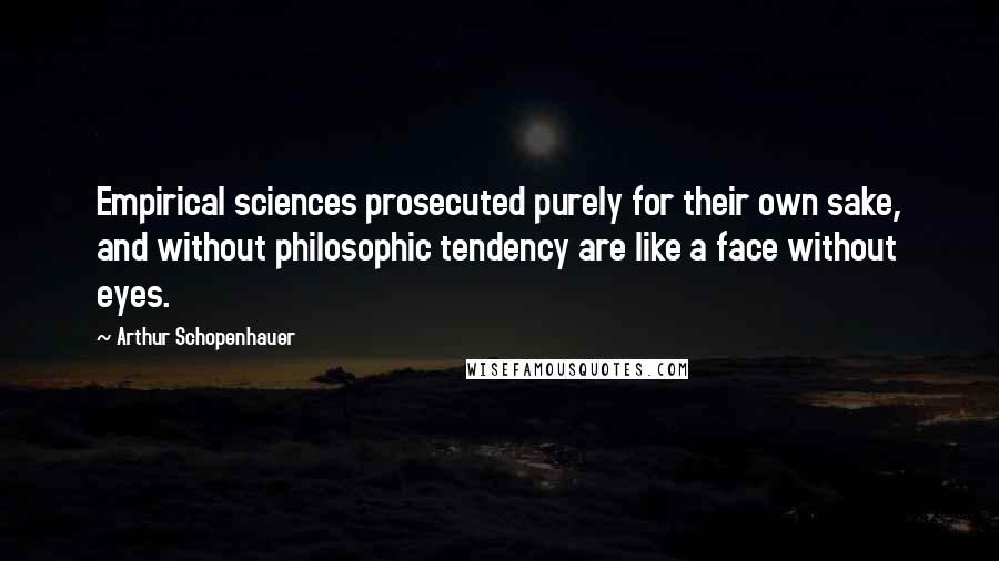 Arthur Schopenhauer Quotes: Empirical sciences prosecuted purely for their own sake, and without philosophic tendency are like a face without eyes.