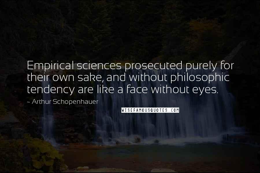 Arthur Schopenhauer Quotes: Empirical sciences prosecuted purely for their own sake, and without philosophic tendency are like a face without eyes.