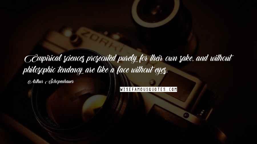 Arthur Schopenhauer Quotes: Empirical sciences prosecuted purely for their own sake, and without philosophic tendency are like a face without eyes.
