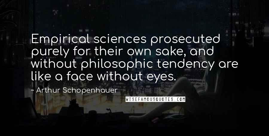 Arthur Schopenhauer Quotes: Empirical sciences prosecuted purely for their own sake, and without philosophic tendency are like a face without eyes.