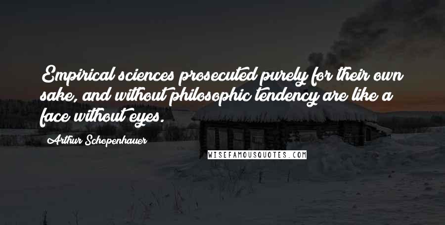 Arthur Schopenhauer Quotes: Empirical sciences prosecuted purely for their own sake, and without philosophic tendency are like a face without eyes.