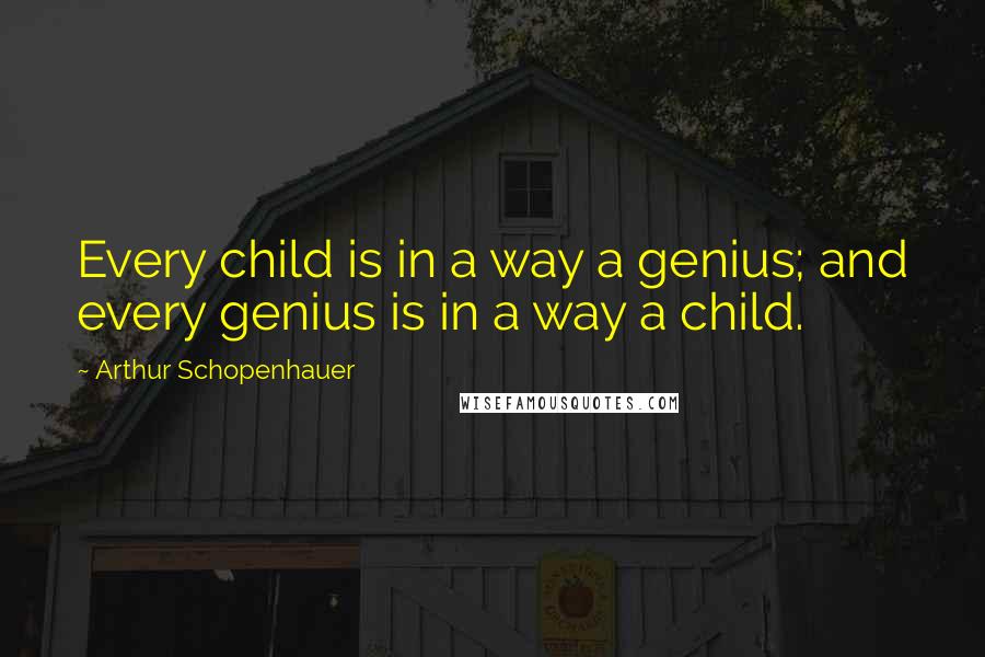 Arthur Schopenhauer Quotes: Every child is in a way a genius; and every genius is in a way a child.