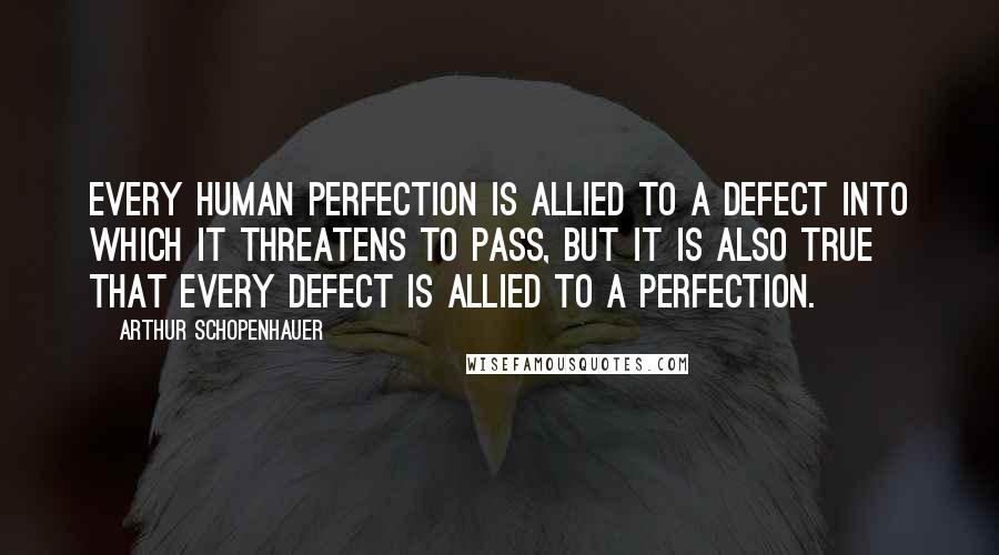 Arthur Schopenhauer Quotes: Every human perfection is allied to a defect into which it threatens to pass, but it is also true that every defect is allied to a perfection.