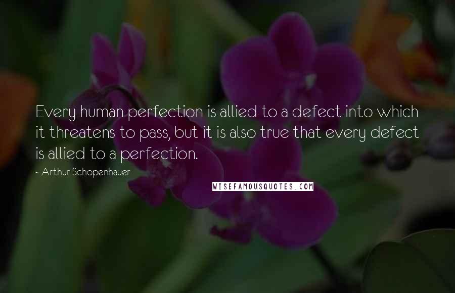 Arthur Schopenhauer Quotes: Every human perfection is allied to a defect into which it threatens to pass, but it is also true that every defect is allied to a perfection.