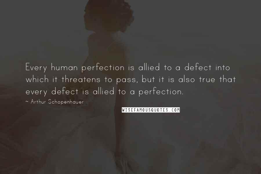 Arthur Schopenhauer Quotes: Every human perfection is allied to a defect into which it threatens to pass, but it is also true that every defect is allied to a perfection.