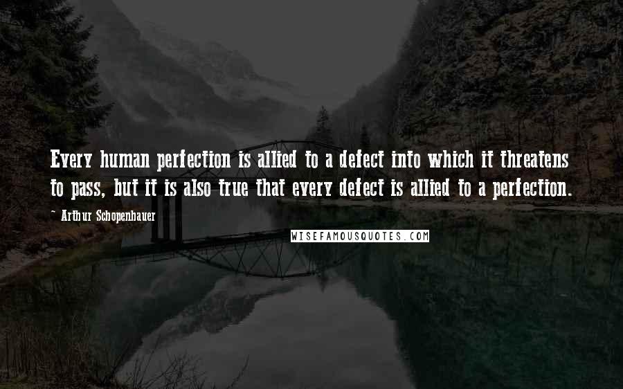 Arthur Schopenhauer Quotes: Every human perfection is allied to a defect into which it threatens to pass, but it is also true that every defect is allied to a perfection.