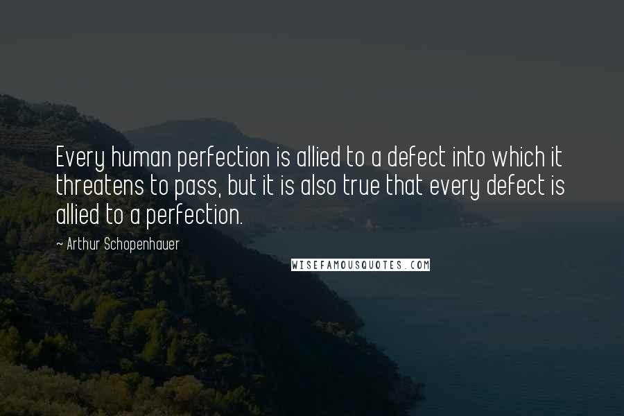 Arthur Schopenhauer Quotes: Every human perfection is allied to a defect into which it threatens to pass, but it is also true that every defect is allied to a perfection.