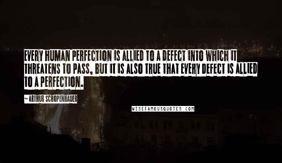 Arthur Schopenhauer Quotes: Every human perfection is allied to a defect into which it threatens to pass, but it is also true that every defect is allied to a perfection.