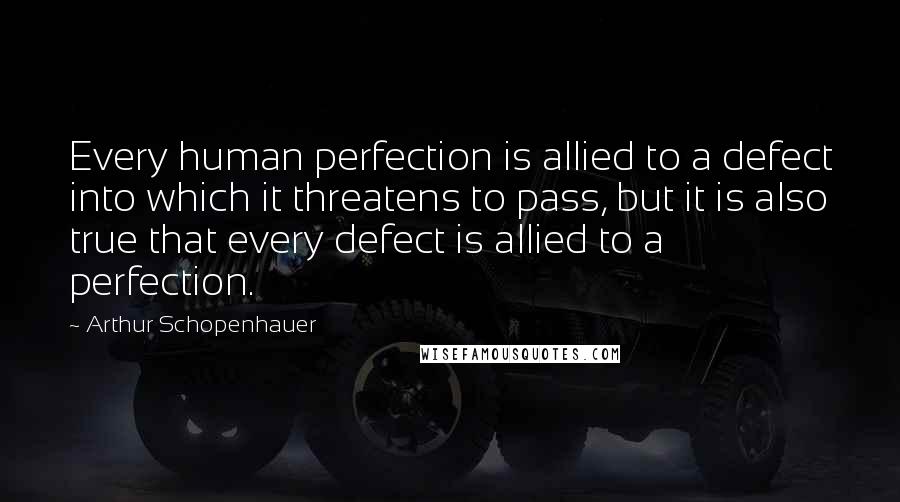 Arthur Schopenhauer Quotes: Every human perfection is allied to a defect into which it threatens to pass, but it is also true that every defect is allied to a perfection.