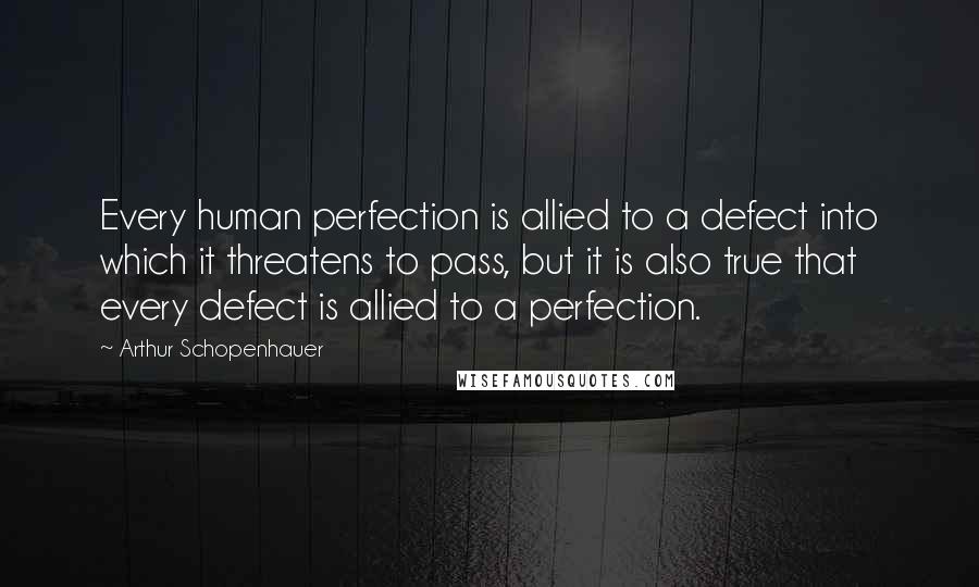 Arthur Schopenhauer Quotes: Every human perfection is allied to a defect into which it threatens to pass, but it is also true that every defect is allied to a perfection.