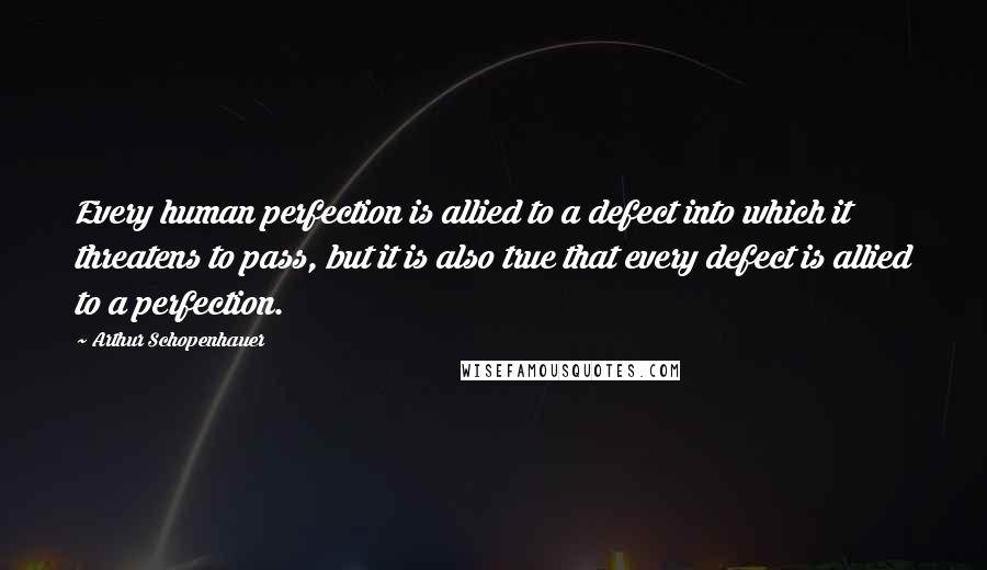 Arthur Schopenhauer Quotes: Every human perfection is allied to a defect into which it threatens to pass, but it is also true that every defect is allied to a perfection.