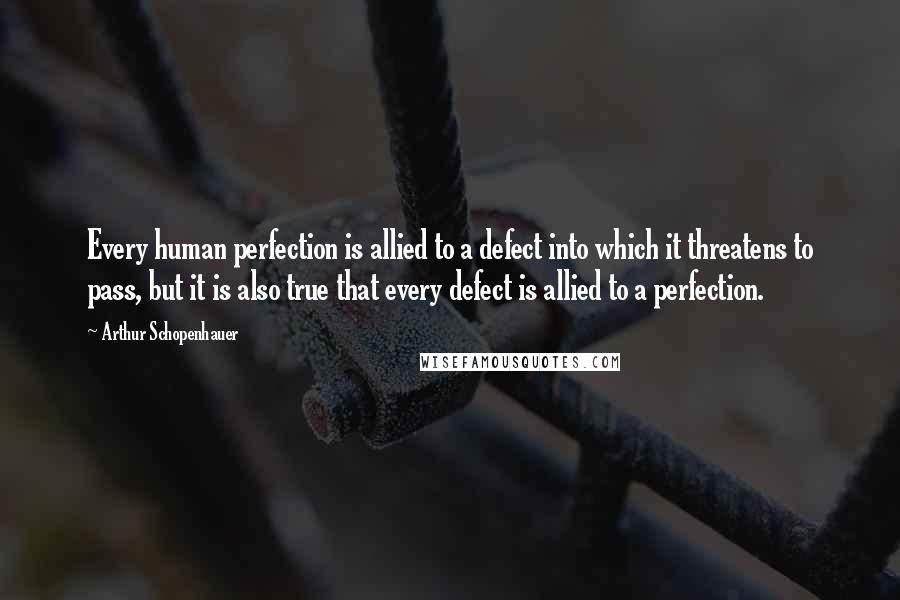 Arthur Schopenhauer Quotes: Every human perfection is allied to a defect into which it threatens to pass, but it is also true that every defect is allied to a perfection.