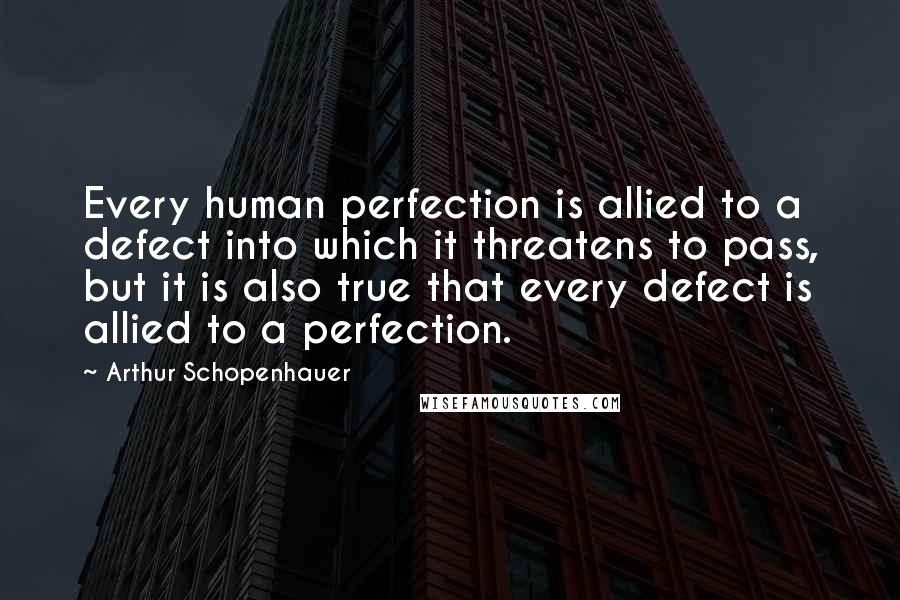 Arthur Schopenhauer Quotes: Every human perfection is allied to a defect into which it threatens to pass, but it is also true that every defect is allied to a perfection.