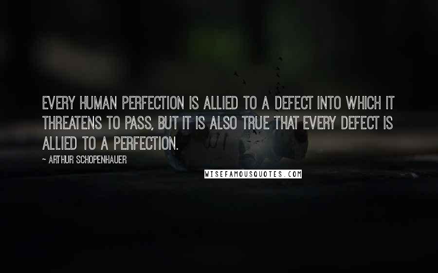 Arthur Schopenhauer Quotes: Every human perfection is allied to a defect into which it threatens to pass, but it is also true that every defect is allied to a perfection.