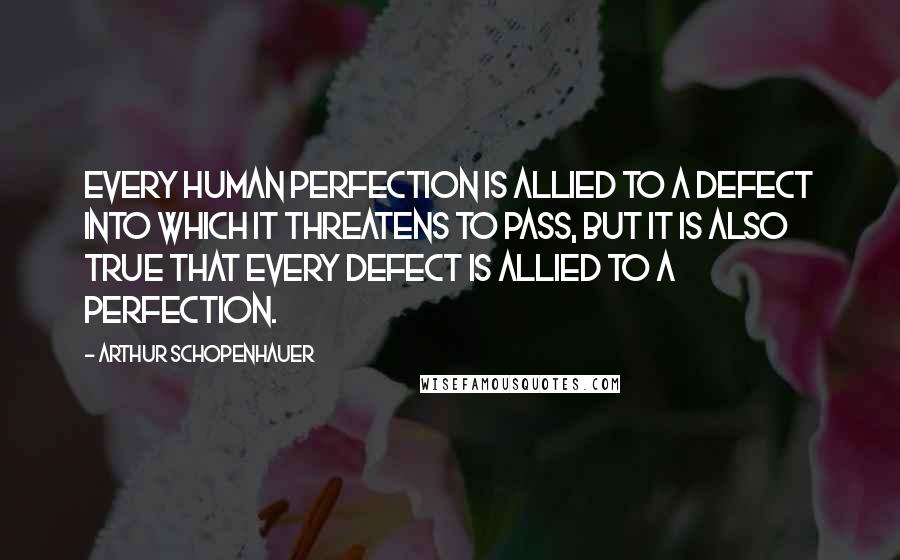 Arthur Schopenhauer Quotes: Every human perfection is allied to a defect into which it threatens to pass, but it is also true that every defect is allied to a perfection.