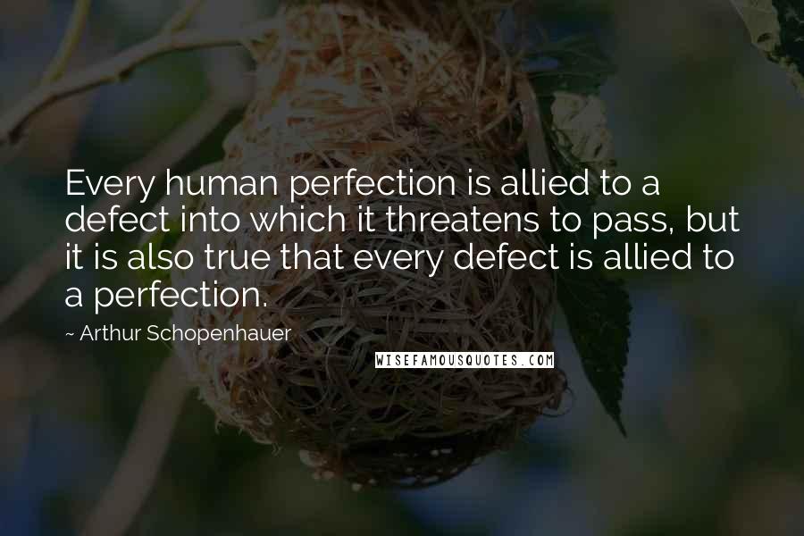 Arthur Schopenhauer Quotes: Every human perfection is allied to a defect into which it threatens to pass, but it is also true that every defect is allied to a perfection.