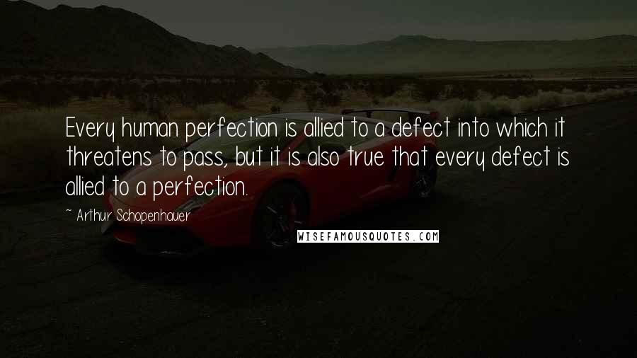 Arthur Schopenhauer Quotes: Every human perfection is allied to a defect into which it threatens to pass, but it is also true that every defect is allied to a perfection.