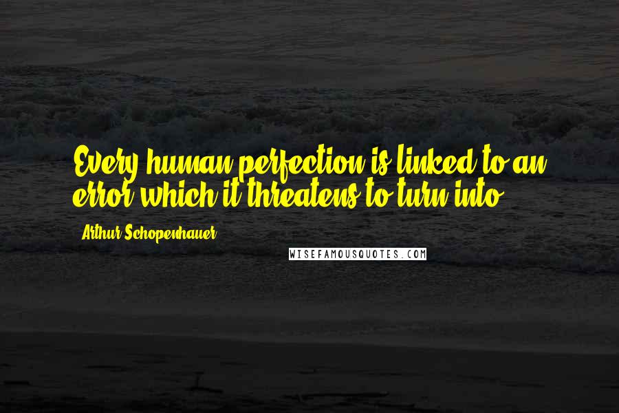 Arthur Schopenhauer Quotes: Every human perfection is linked to an error which it threatens to turn into
