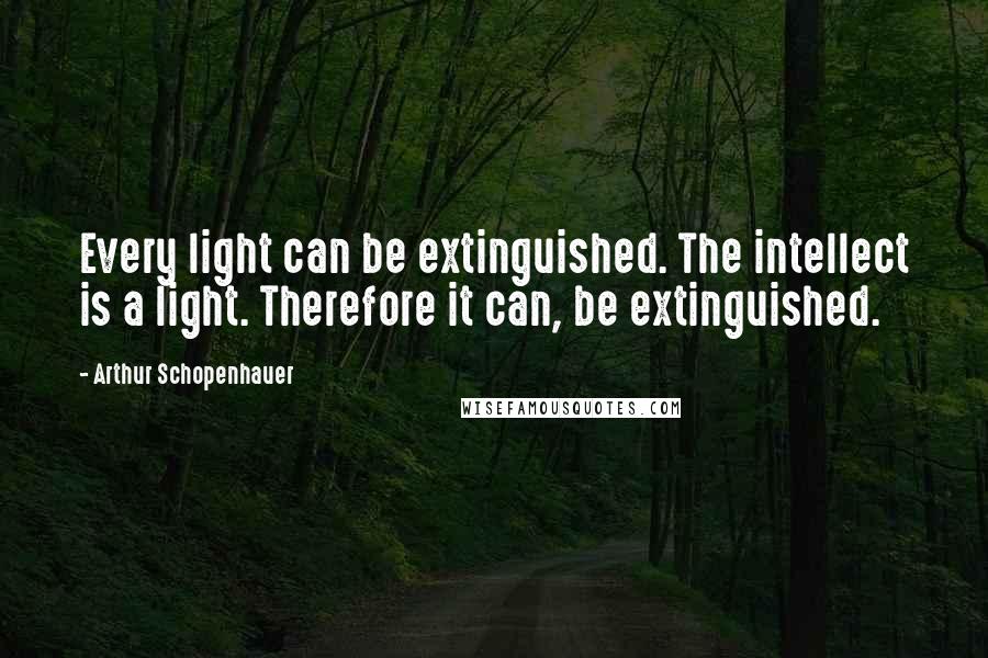 Arthur Schopenhauer Quotes: Every light can be extinguished. The intellect is a light. Therefore it can, be extinguished.