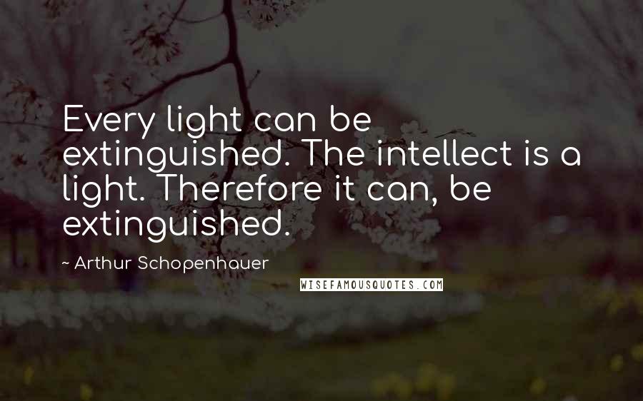 Arthur Schopenhauer Quotes: Every light can be extinguished. The intellect is a light. Therefore it can, be extinguished.