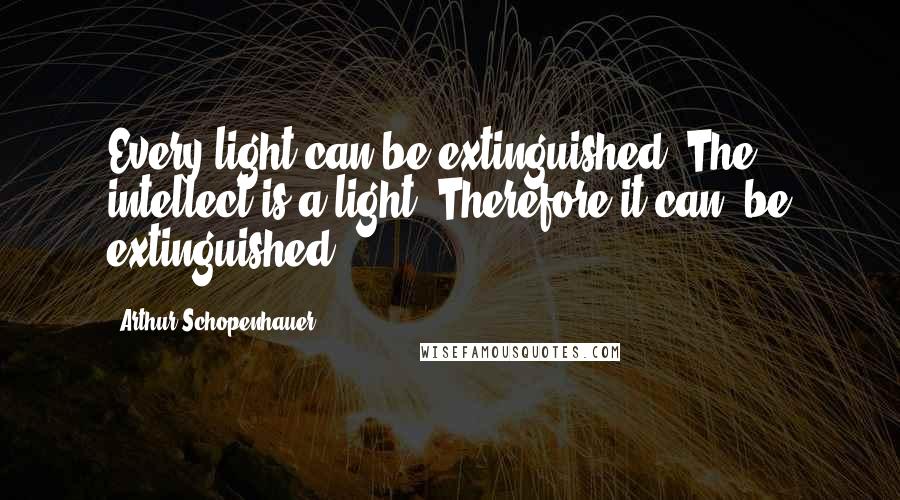 Arthur Schopenhauer Quotes: Every light can be extinguished. The intellect is a light. Therefore it can, be extinguished.