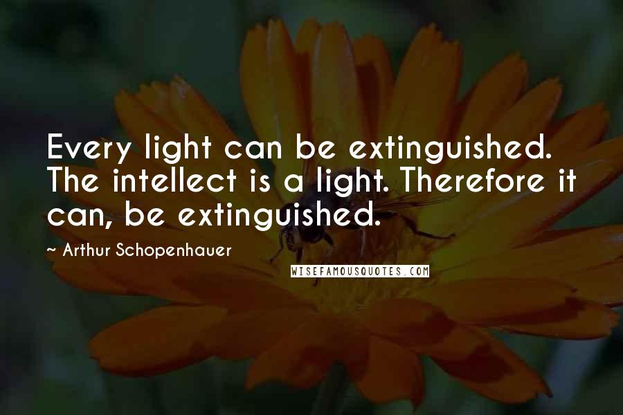 Arthur Schopenhauer Quotes: Every light can be extinguished. The intellect is a light. Therefore it can, be extinguished.