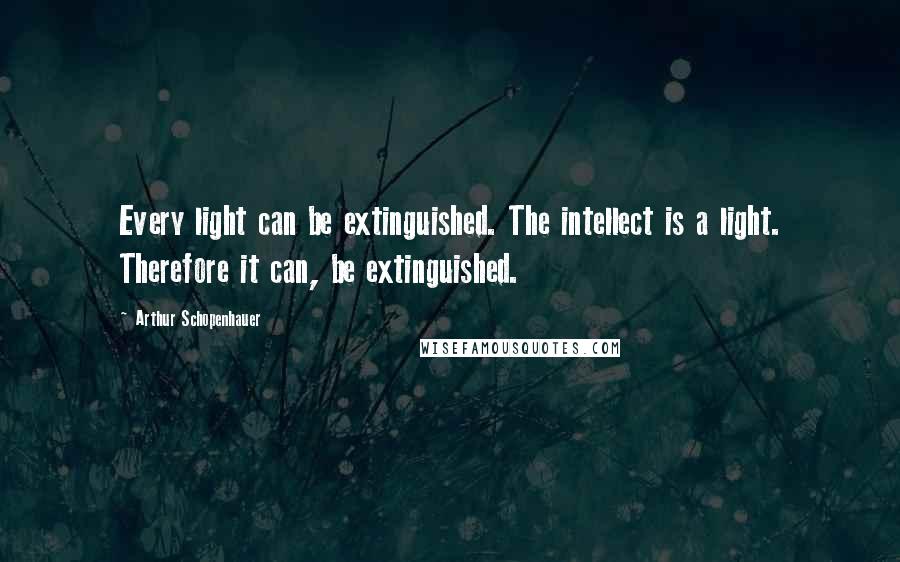 Arthur Schopenhauer Quotes: Every light can be extinguished. The intellect is a light. Therefore it can, be extinguished.