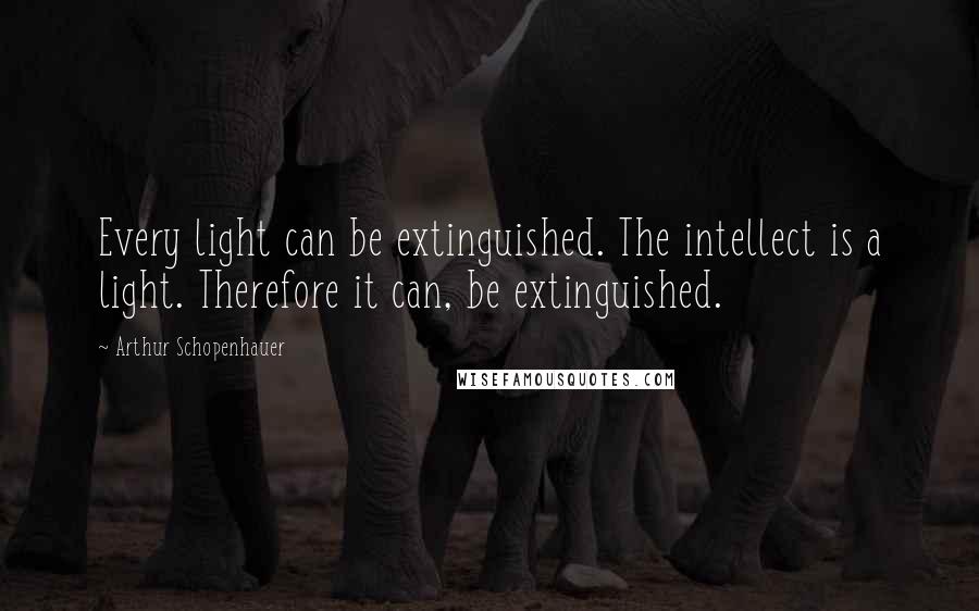 Arthur Schopenhauer Quotes: Every light can be extinguished. The intellect is a light. Therefore it can, be extinguished.